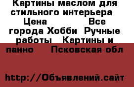 Картины маслом для стильного интерьера › Цена ­ 30 000 - Все города Хобби. Ручные работы » Картины и панно   . Псковская обл.